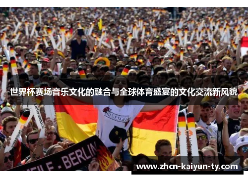世界杯赛场音乐文化的融合与全球体育盛宴的文化交流新风貌