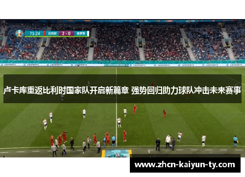 卢卡库重返比利时国家队开启新篇章 强势回归助力球队冲击未来赛事