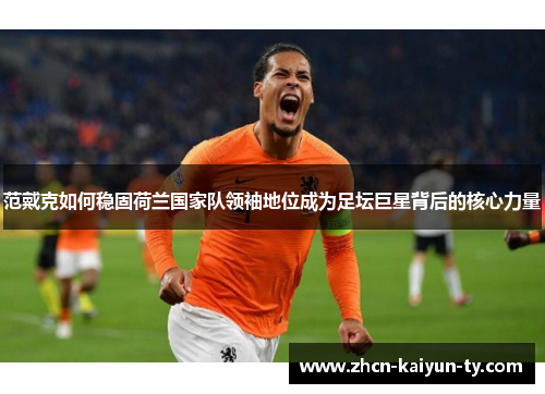 范戴克如何稳固荷兰国家队领袖地位成为足坛巨星背后的核心力量