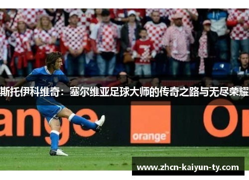斯托伊科维奇：塞尔维亚足球大师的传奇之路与无尽荣耀