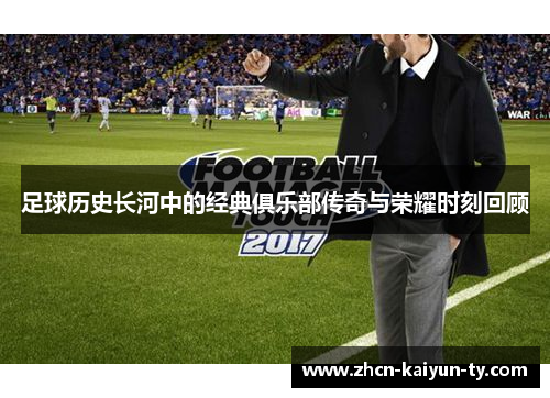 足球历史长河中的经典俱乐部传奇与荣耀时刻回顾