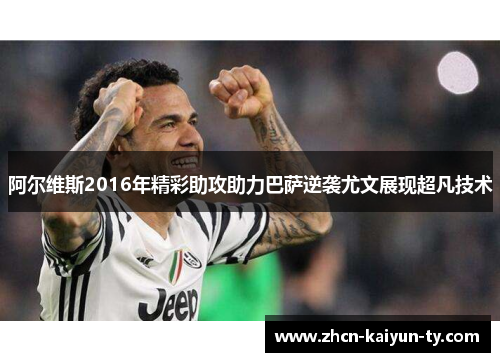 阿尔维斯2016年精彩助攻助力巴萨逆袭尤文展现超凡技术