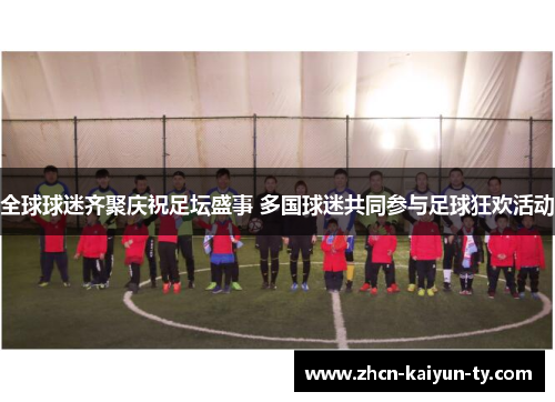 全球球迷齐聚庆祝足坛盛事 多国球迷共同参与足球狂欢活动