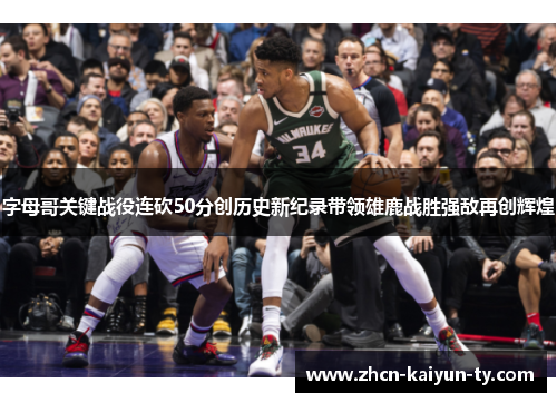 字母哥关键战役连砍50分创历史新纪录带领雄鹿战胜强敌再创辉煌