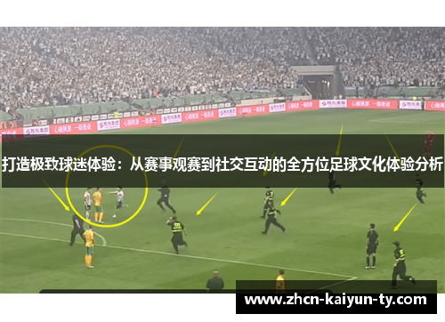 打造极致球迷体验：从赛事观赛到社交互动的全方位足球文化体验分析