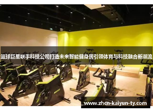 篮球巨星联手科技公司打造未来智能健身房引领体育与科技融合新潮流