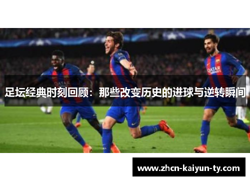 足坛经典时刻回顾：那些改变历史的进球与逆转瞬间