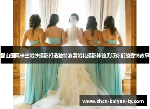 昆山国际米兰婚纱摄影打造独特浪漫婚礼摄影体验见证你们的爱情故事