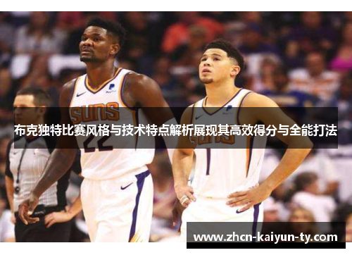 布克独特比赛风格与技术特点解析展现其高效得分与全能打法