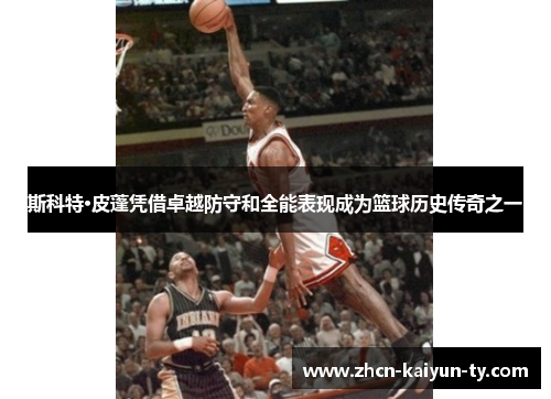 斯科特·皮蓬凭借卓越防守和全能表现成为篮球历史传奇之一