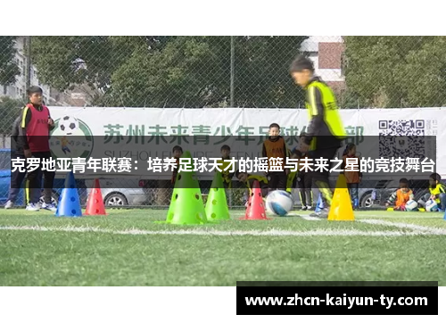 克罗地亚青年联赛：培养足球天才的摇篮与未来之星的竞技舞台