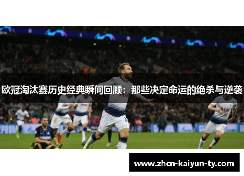 欧冠淘汰赛历史经典瞬间回顾：那些决定命运的绝杀与逆袭