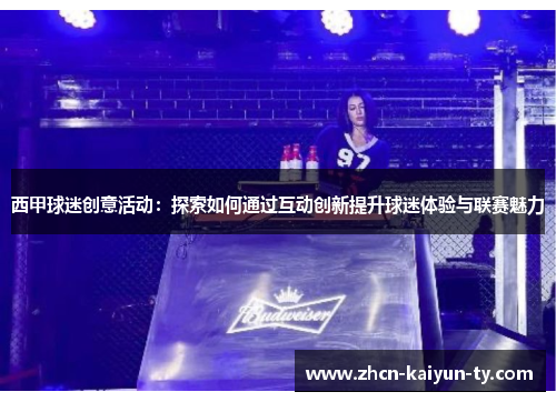 西甲球迷创意活动：探索如何通过互动创新提升球迷体验与联赛魅力