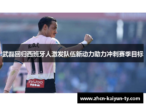 武磊回归西班牙人激发队伍新动力助力冲刺赛季目标