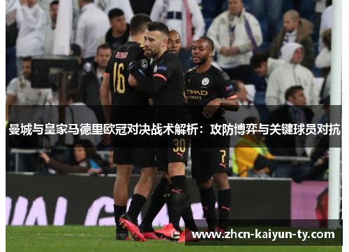 曼城与皇家马德里欧冠对决战术解析：攻防博弈与关键球员对抗