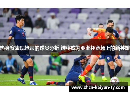 热身赛表现抢眼的球员分析 谁将成为亚洲杯赛场上的新英雄