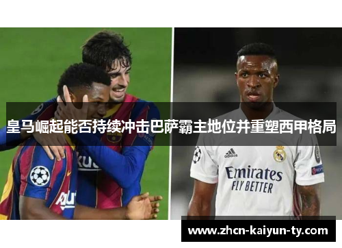 皇马崛起能否持续冲击巴萨霸主地位并重塑西甲格局