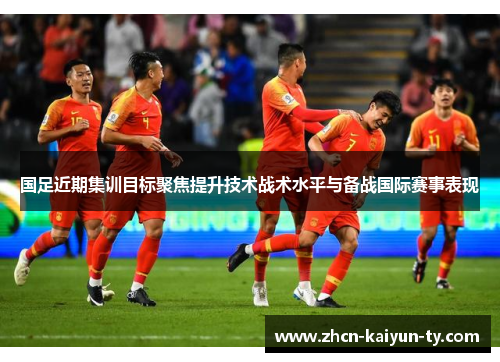 国足近期集训目标聚焦提升技术战术水平与备战国际赛事表现