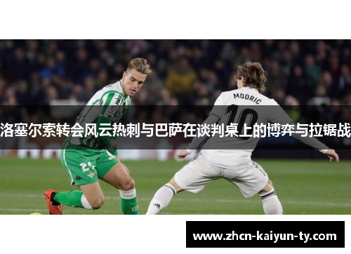 洛塞尔索转会风云热刺与巴萨在谈判桌上的博弈与拉锯战