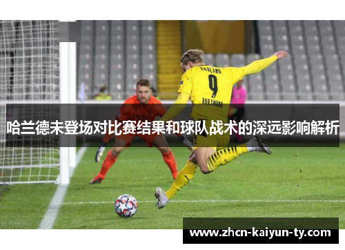 哈兰德未登场对比赛结果和球队战术的深远影响解析