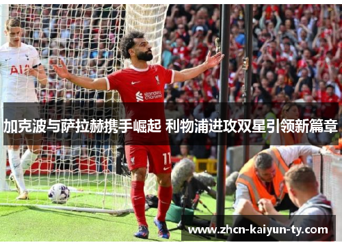 加克波与萨拉赫携手崛起 利物浦进攻双星引领新篇章