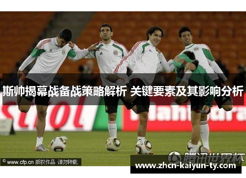 斯帅揭幕战备战策略解析 关键要素及其影响分析