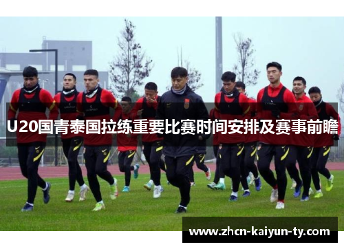 U20国青泰国拉练重要比赛时间安排及赛事前瞻