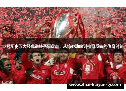 欧冠历史五大经典逆转赛事盘点：从惊心动魄到神奇反转的传奇时刻