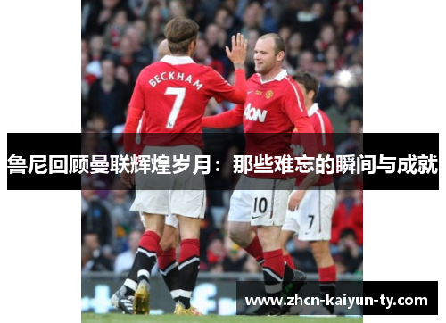 鲁尼回顾曼联辉煌岁月：那些难忘的瞬间与成就