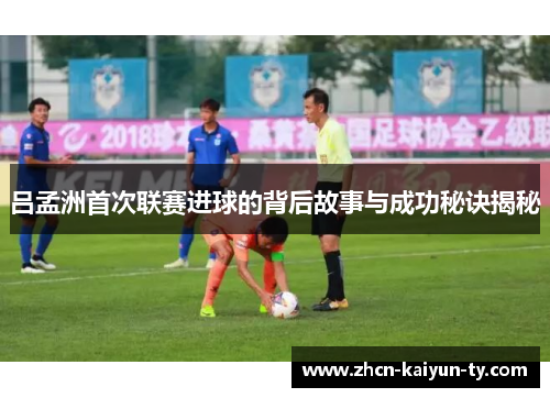 吕孟洲首次联赛进球的背后故事与成功秘诀揭秘