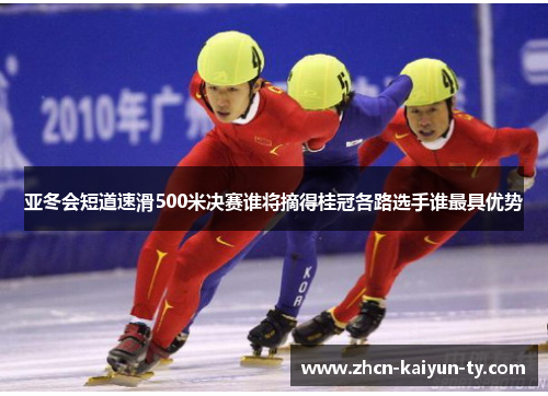 亚冬会短道速滑500米决赛谁将摘得桂冠各路选手谁最具优势