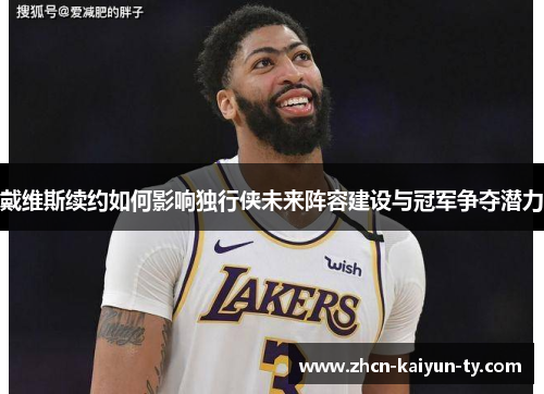 戴维斯续约如何影响独行侠未来阵容建设与冠军争夺潜力