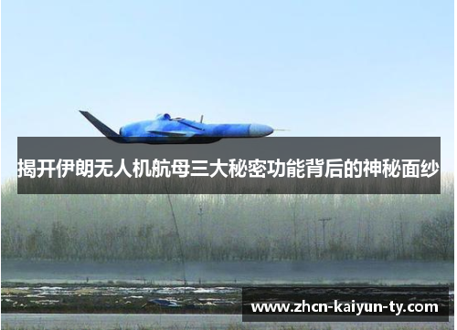 揭开伊朗无人机航母三大秘密功能背后的神秘面纱