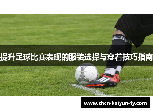 提升足球比赛表现的服装选择与穿着技巧指南