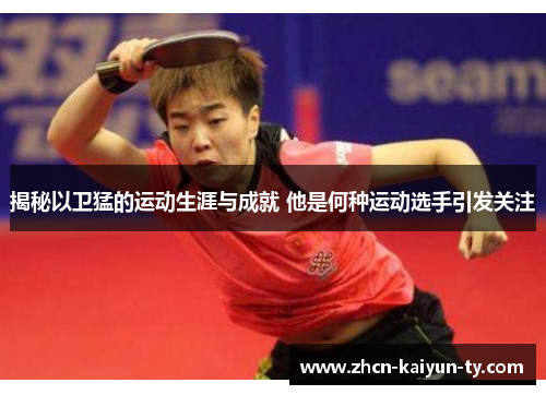 揭秘以卫猛的运动生涯与成就 他是何种运动选手引发关注