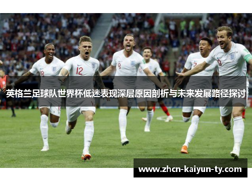 英格兰足球队世界杯低迷表现深层原因剖析与未来发展路径探讨