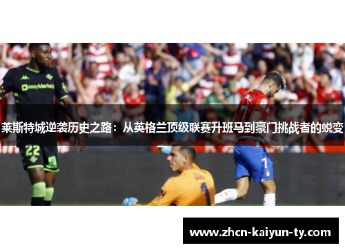 莱斯特城逆袭历史之路：从英格兰顶级联赛升班马到豪门挑战者的蜕变