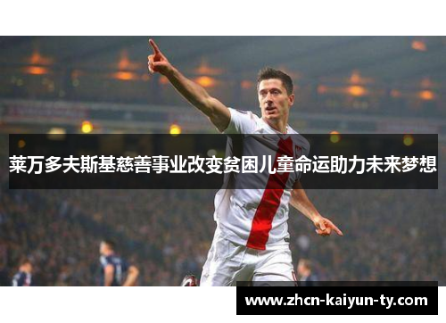 莱万多夫斯基慈善事业改变贫困儿童命运助力未来梦想