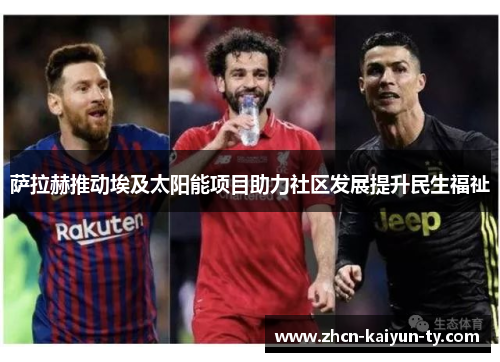 萨拉赫推动埃及太阳能项目助力社区发展提升民生福祉